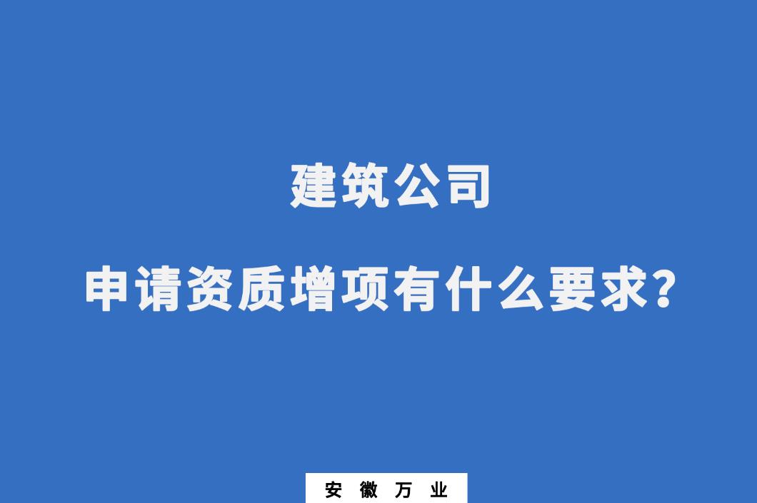 建筑公司申請資質(zhì)增項有什么要求？