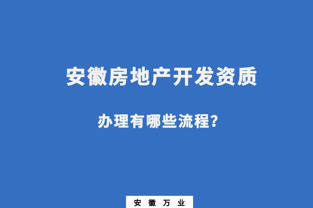 安徽房地產(chǎn)開發(fā)資質(zhì)辦理有哪些流程？