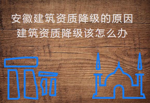 安徽建筑資質(zhì)降級(jí)的原因，建筑資質(zhì)降級(jí)該怎么辦